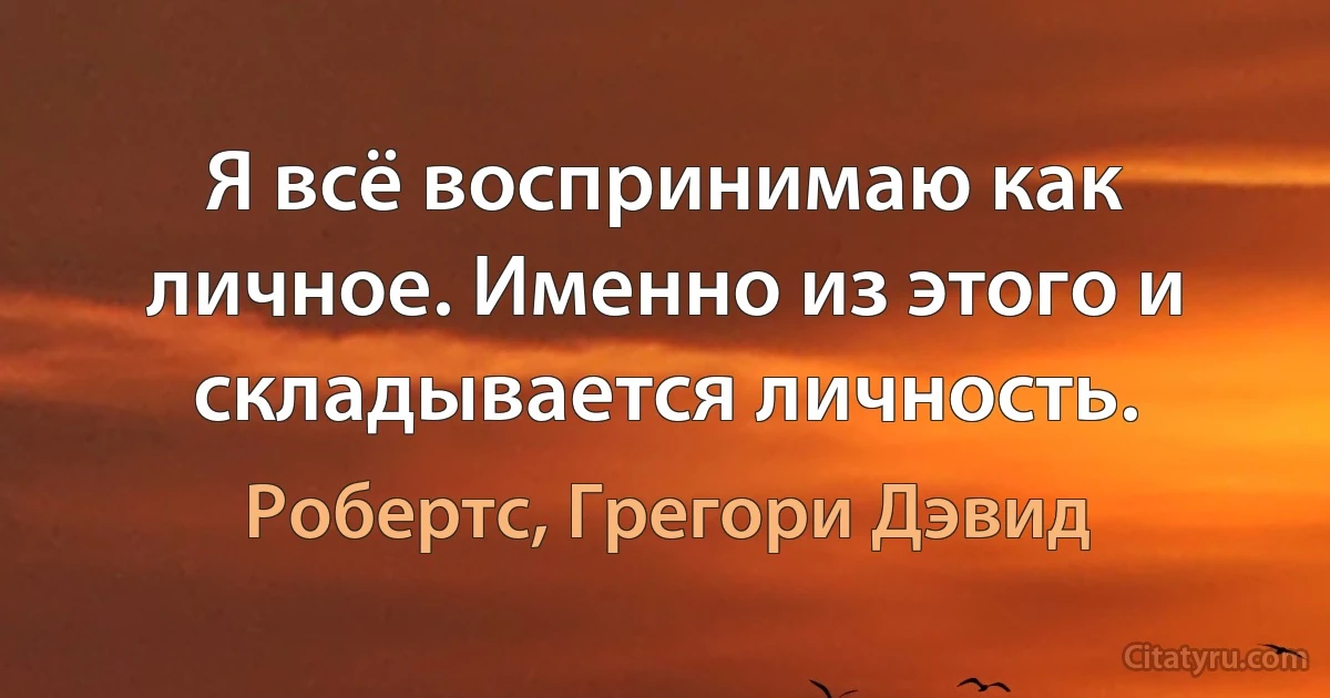 Я всё воспринимаю как личное. Именно из этого и складывается личность. (Робертс, Грегори Дэвид)