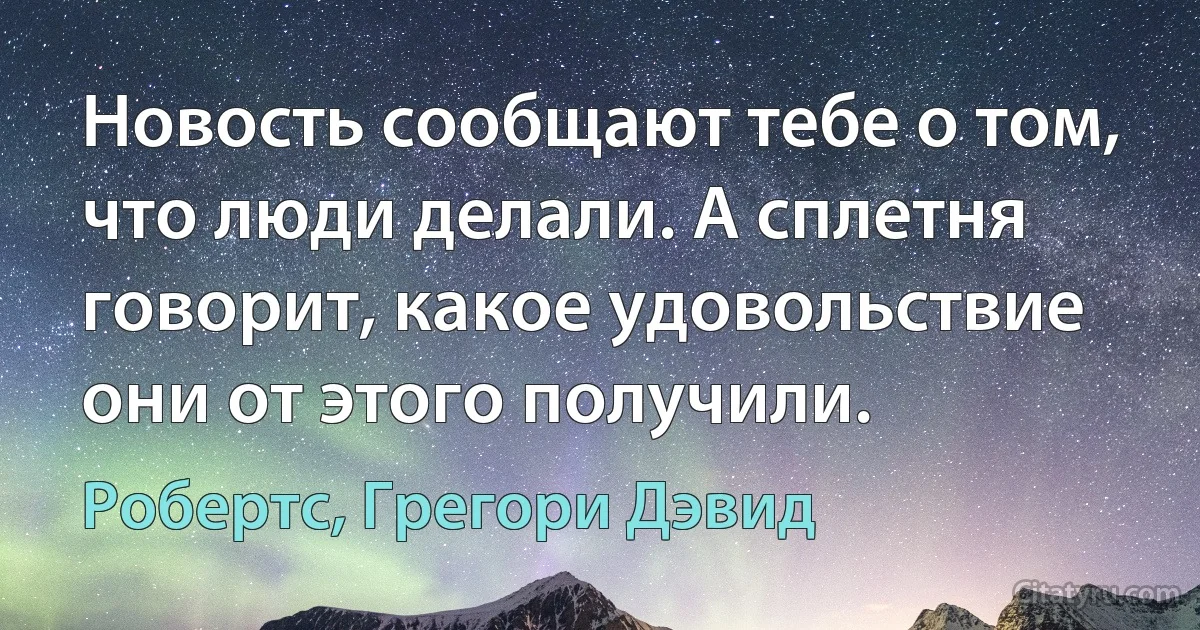 Новость сообщают тебе о том, что люди делали. А сплетня говорит, какое удовольствие они от этого получили. (Робертс, Грегори Дэвид)