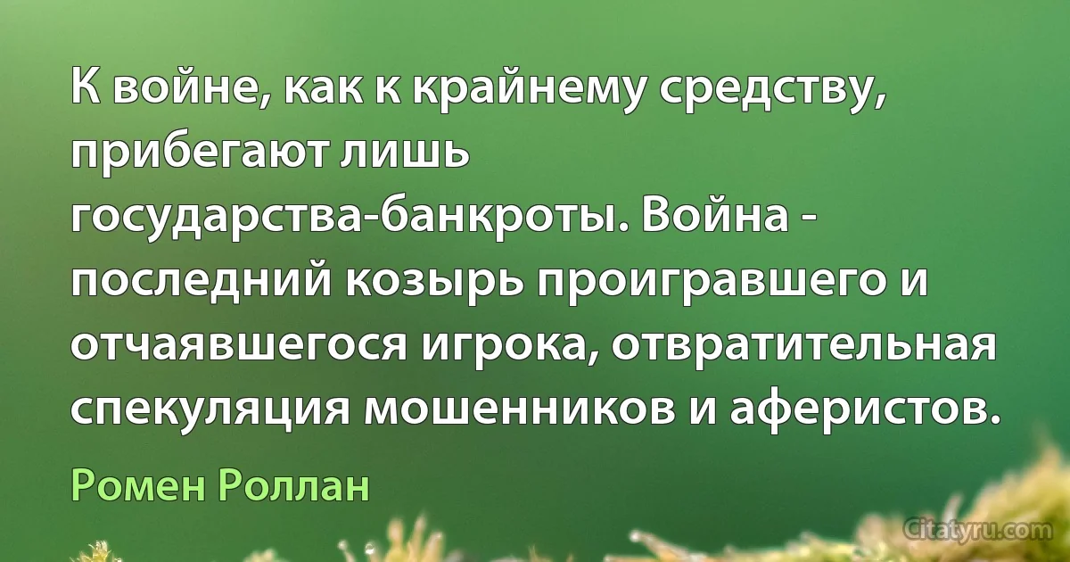 К войне, как к крайнему средству, прибегают лишь государства-банкроты. Война - последний козырь проигравшего и отчаявшегося игрока, отвратительная спекуляция мошенников и аферистов. (Ромен Роллан)