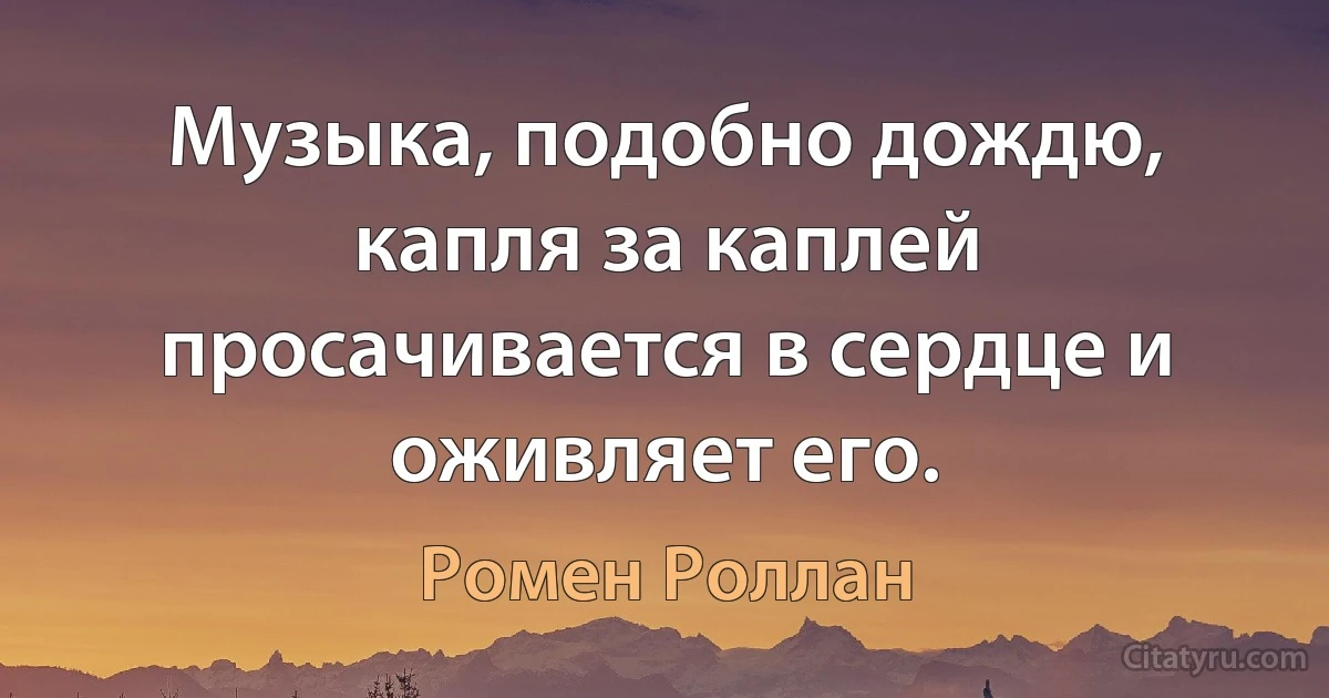 Музыка, подобно дождю, капля за каплей просачивается в сердце и оживляет его. (Ромен Роллан)