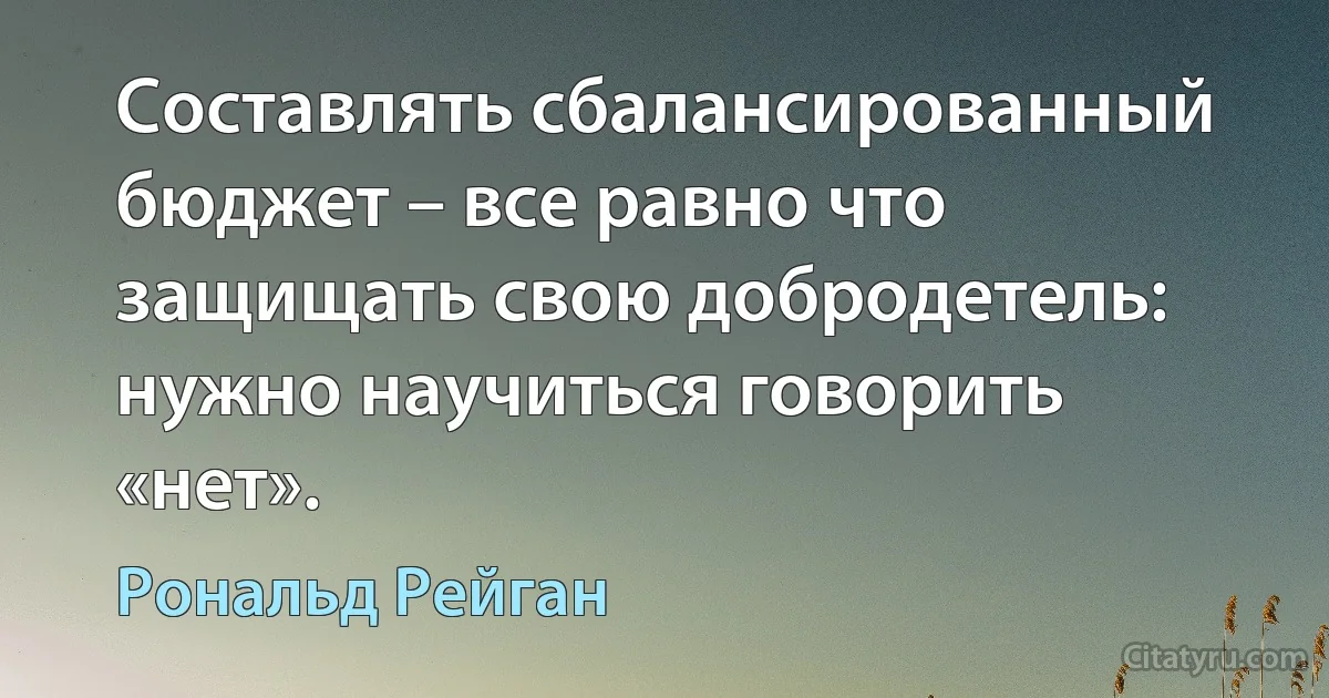 Составлять сбалансированный бюджет – все равно что защищать свою добродетель: нужно научиться говорить «нет». (Рональд Рейган)