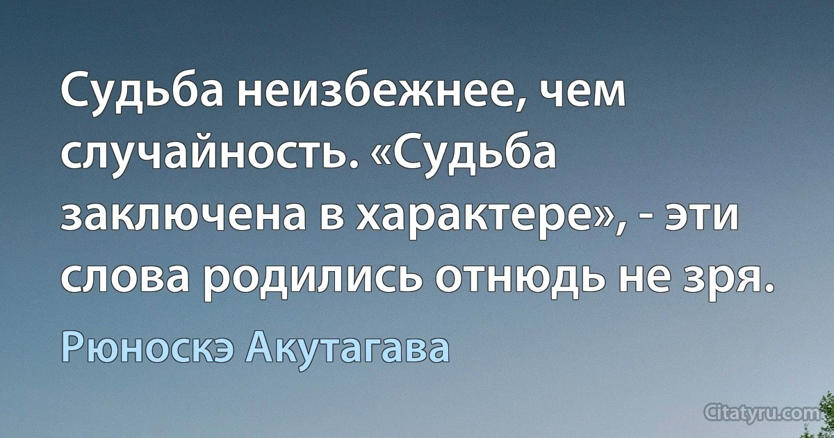 Судьба неизбежнее, чем случайность. «Судьба заключена в характере», - эти слова родились отнюдь не зря. (Рюноскэ Акутагава)