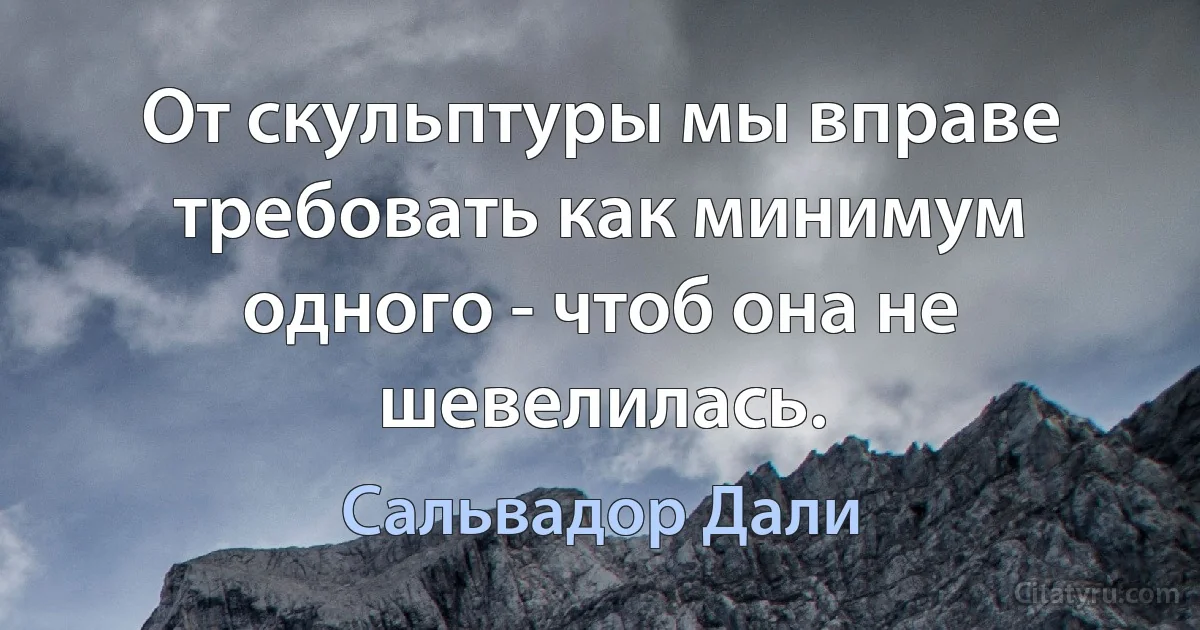 От скульптуры мы вправе требовать как минимум одного - чтоб она не шевелилась. (Сальвадор Дали)