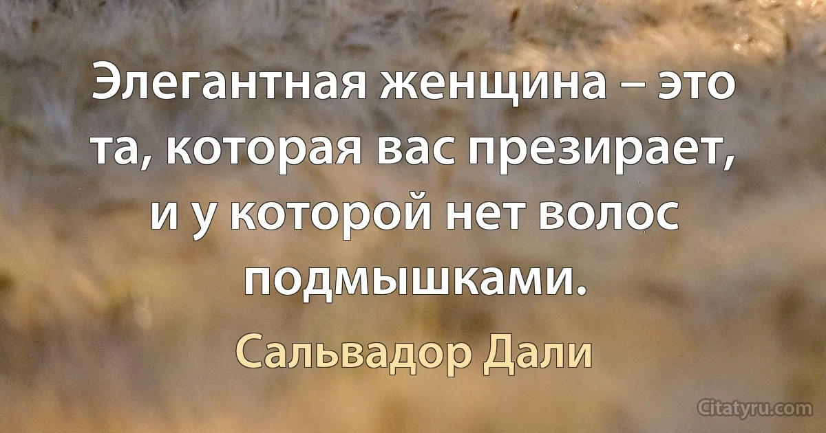 Элегантная женщина – это та, которая вас презирает, и у которой нет волос подмышками. (Сальвадор Дали)