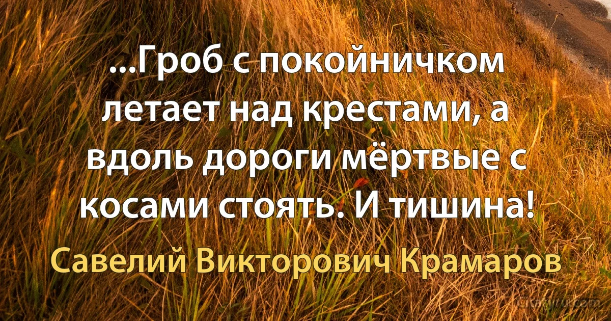 ...Гроб с покойничком летает над крестами, а вдоль дороги мёртвые с косами стоять. И тишина! (Савелий Викторович Крамаров)