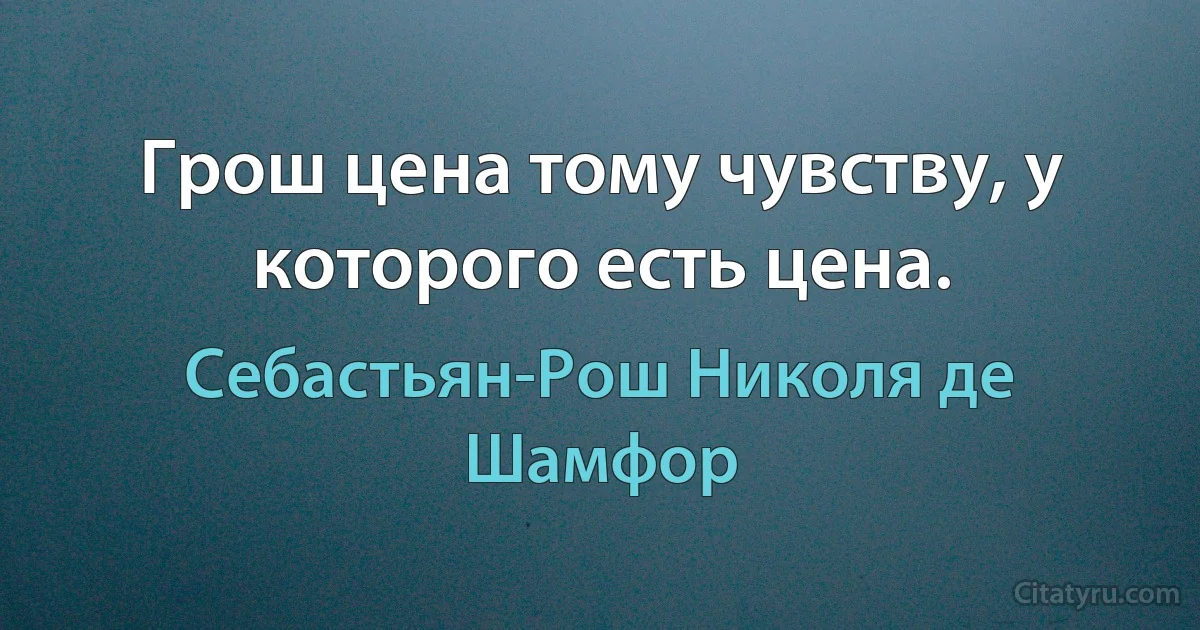 Грош цена тому чувству, у которого есть цена. (Себастьян-Рош Николя де Шамфор)