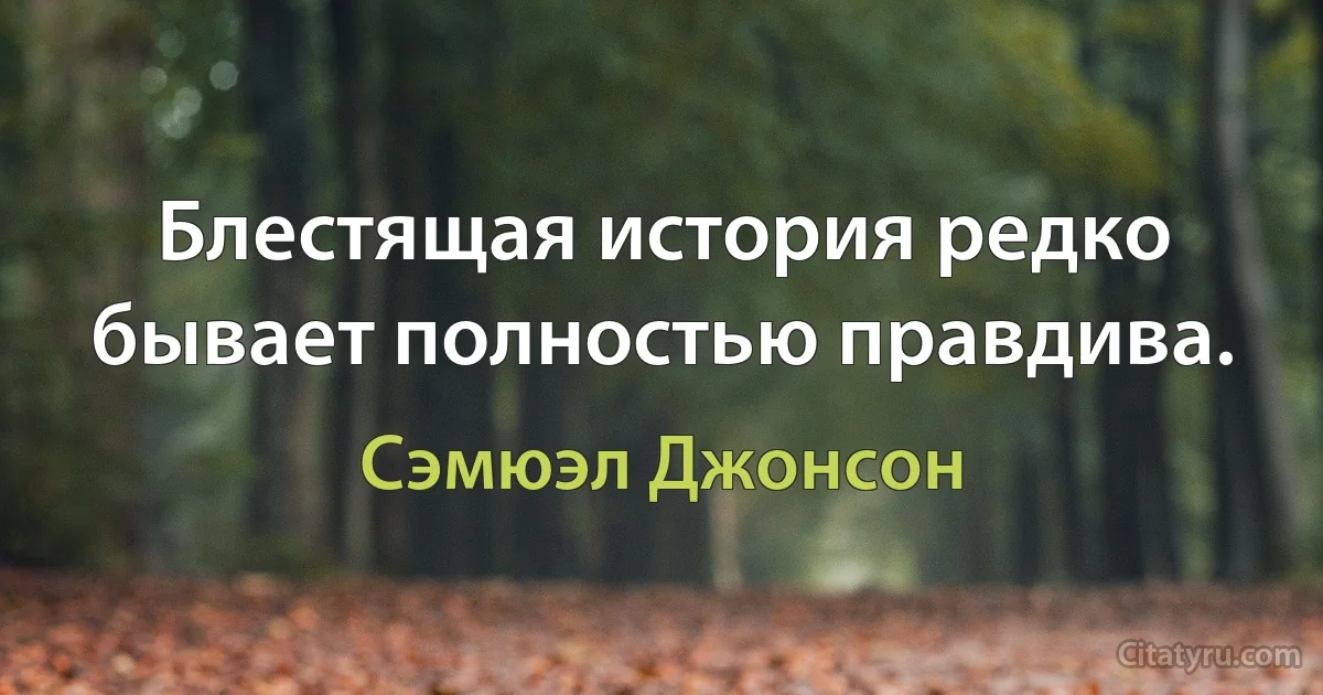 Блестящая история редко бывает полностью правдива. (Сэмюэл Джонсон)