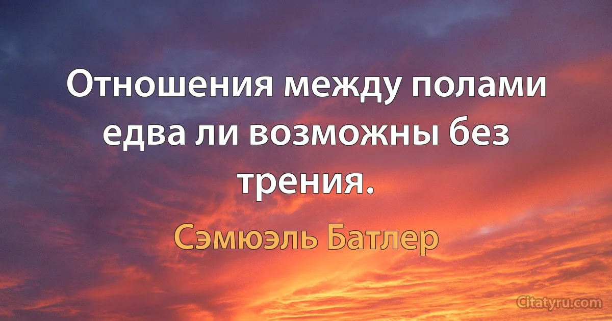 Отношения между полами едва ли возможны без трения. (Сэмюэль Батлер)