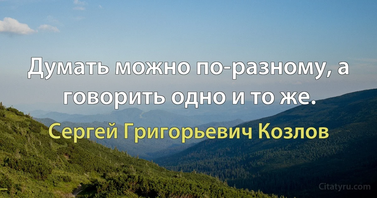 Думать можно по-разному, а говорить одно и то же. (Сергей Григорьевич Козлов)