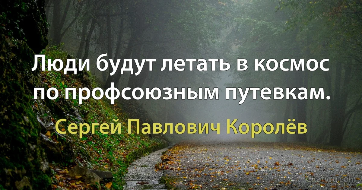 Люди будут летать в космос по профсоюзным путевкам. (Сергей Павлович Королёв)