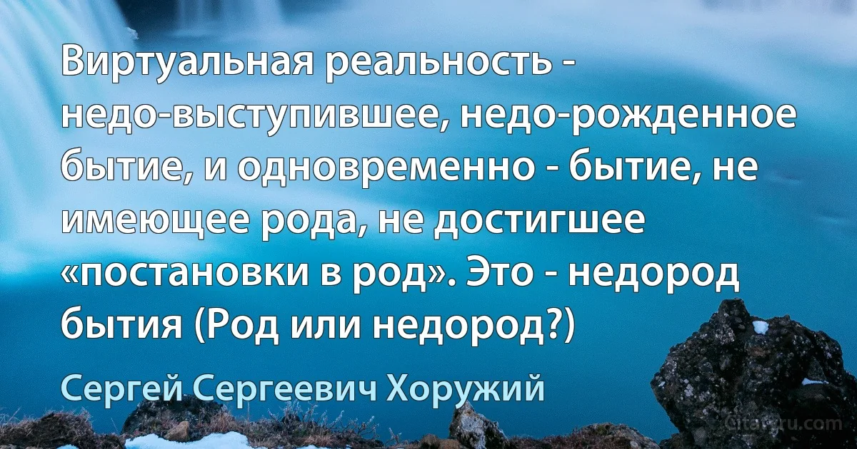 Виртуальная реальность - недо-выступившее, недо-рожденное бытие, и одновременно - бытие, не имеющее рода, не достигшее «постановки в род». Это - недород бытия (Род или недород?) (Сергей Сергеевич Хоружий)