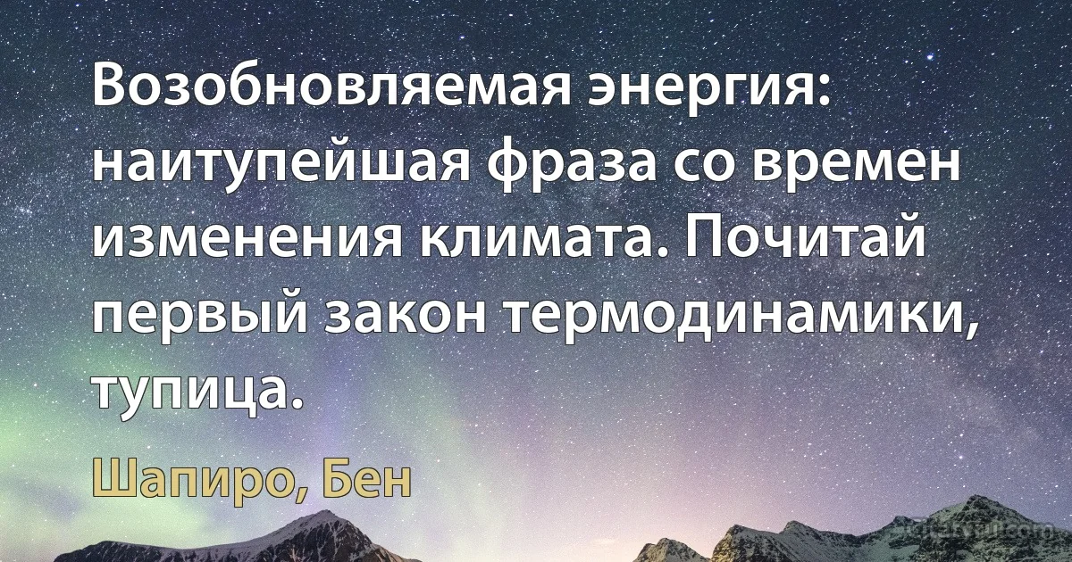 Возобновляемая энергия: наитупейшая фраза со времен изменения климата. Почитай первый закон термодинамики, тупица. (Шапиро, Бен)