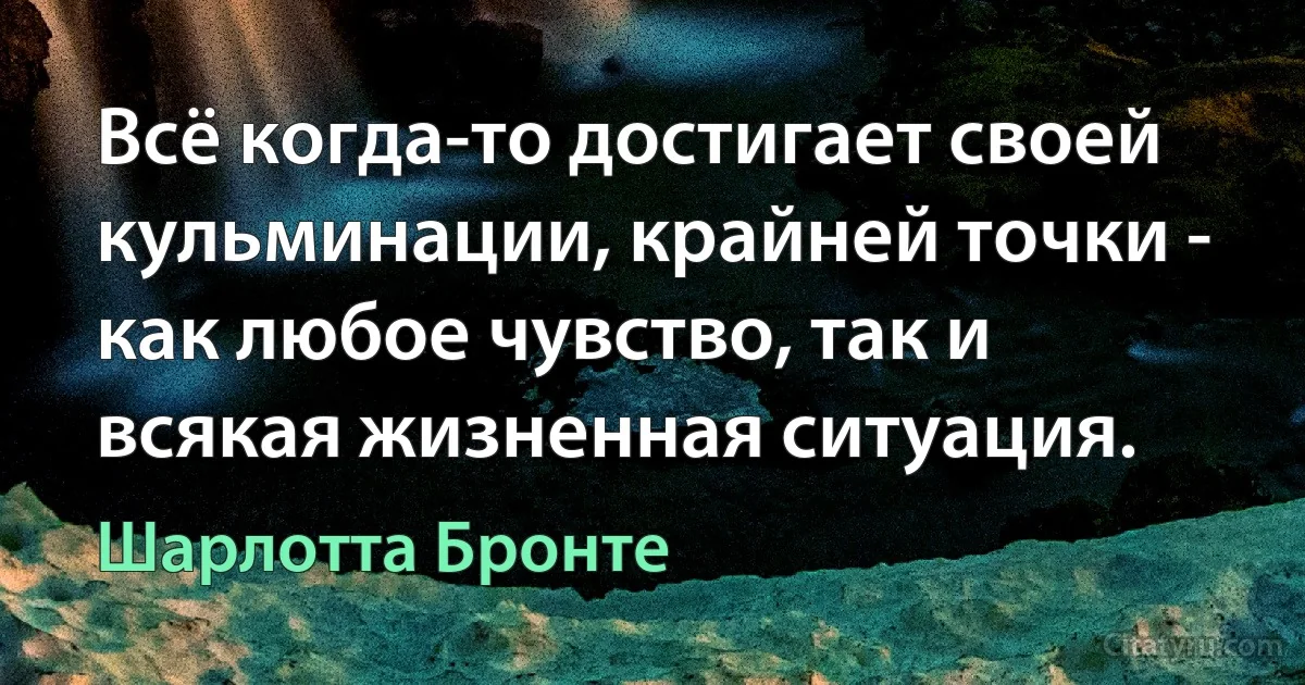 Всё когда-то достигает своей кульминации, крайней точки - как любое чувство, так и всякая жизненная ситуация. (Шарлотта Бронте)