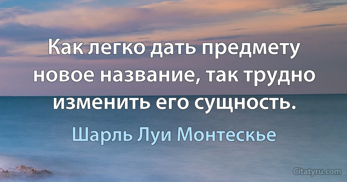 Как легко дать предмету новое название, так трудно изменить его сущность. (Шарль Луи Монтескье)