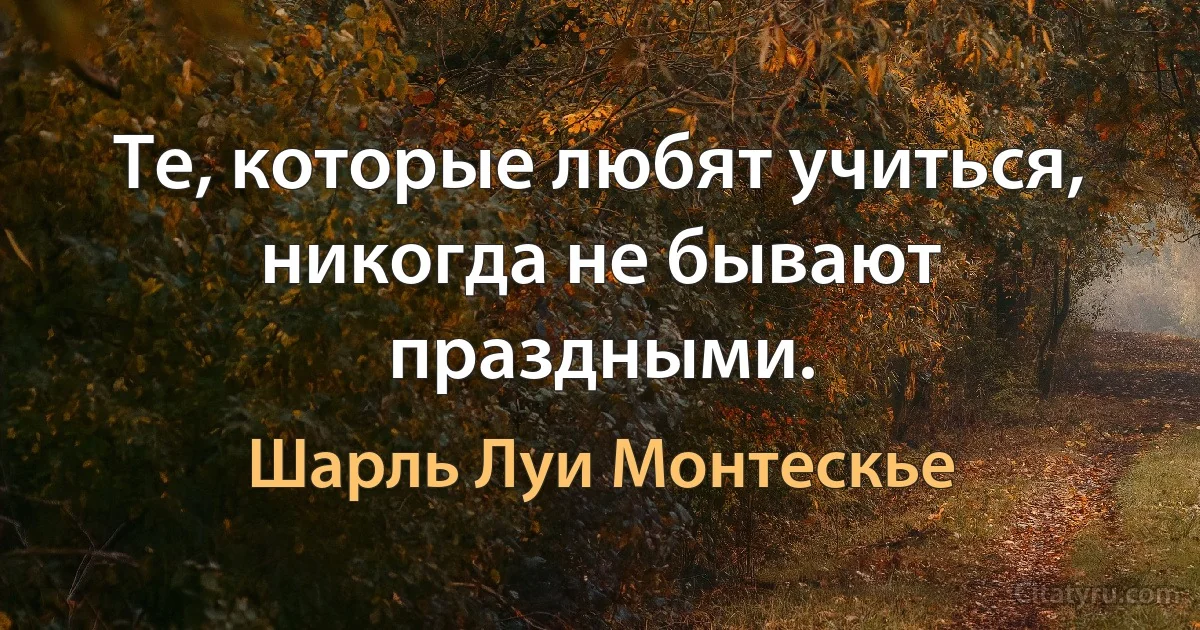 Те, которые любят учиться, никогда не бывают праздными. (Шарль Луи Монтескье)