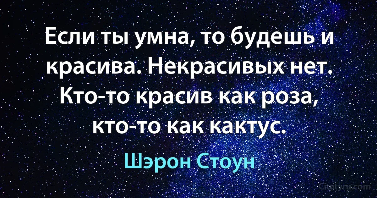 Если ты умна, то будешь и красива. Некрасивых нет. Кто-то красив как роза, кто-то как кактус. (Шэрон Стоун)