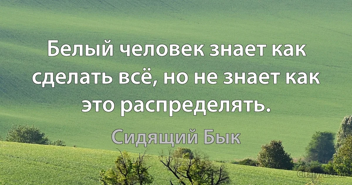 Белый человек знает как сделать всё, но не знает как это распределять. (Сидящий Бык)