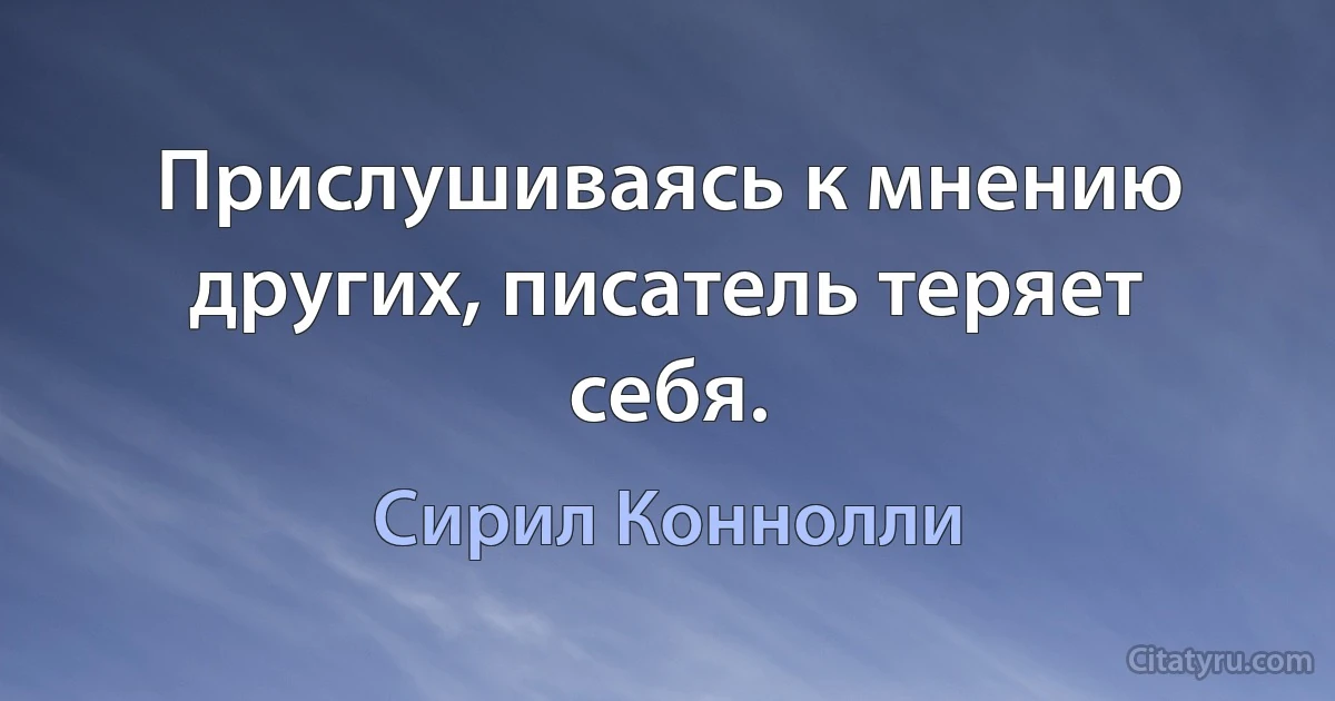 Прислушиваясь к мнению других, писатель теряет себя. (Сирил Коннолли)