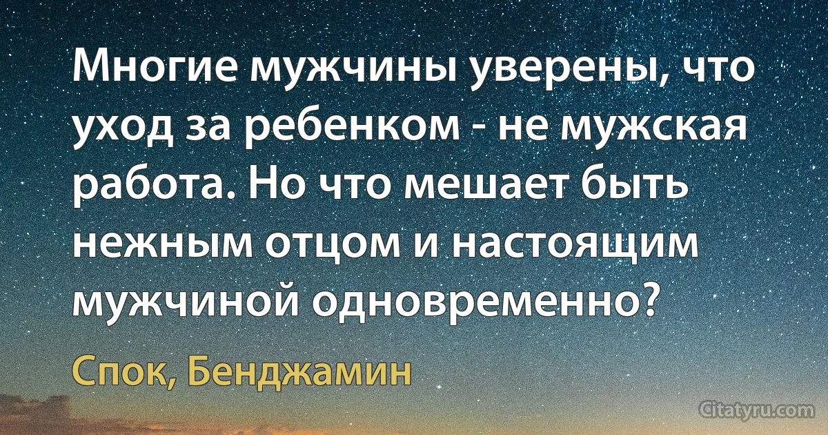 Многие мужчины уверены, что уход за ребенком - не мужская работа. Но что мешает быть нежным отцом и настоящим мужчиной одновременно? (Спок, Бенджамин)