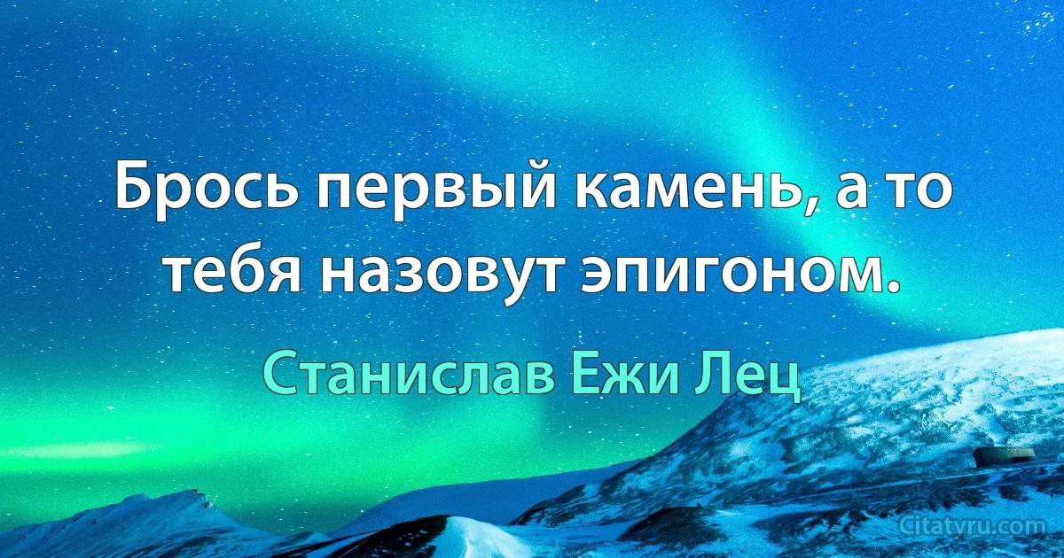 Брось первый камень, а то тебя назовут эпигоном. (Станислав Ежи Лец)