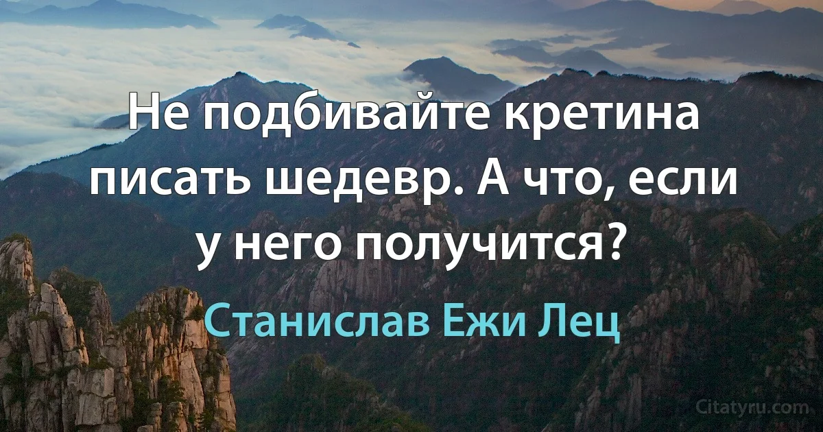 Не подбивайте кретина писать шедевр. А что, если у него получится? (Станислав Ежи Лец)