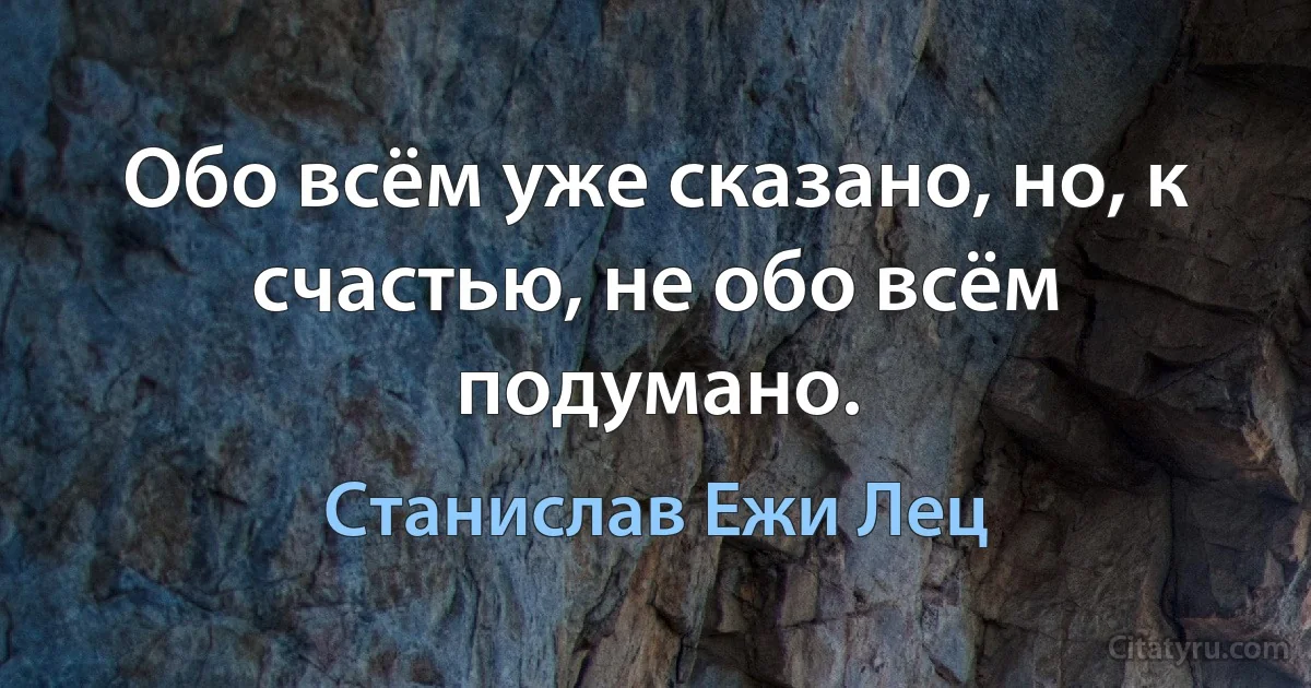 Обо всём уже сказано, но, к счастью, не обо всём подумано. (Станислав Ежи Лец)