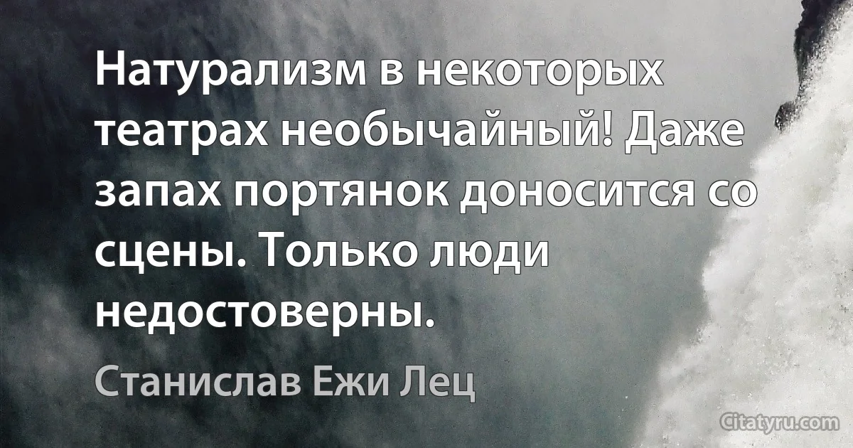 Натурализм в некоторых театрах необычайный! Даже запах портянок доносится со сцены. Только люди недостоверны. (Станислав Ежи Лец)