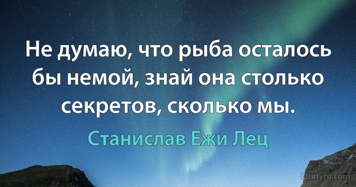 Не думаю, что рыба осталось бы немой, знай она столько секретов, сколько мы. (Станислав Ежи Лец)