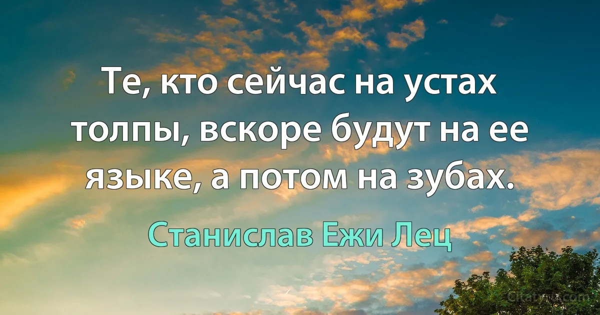 Те, кто сейчас на устах толпы, вскоре будут на ее языке, а потом на зубах. (Станислав Ежи Лец)