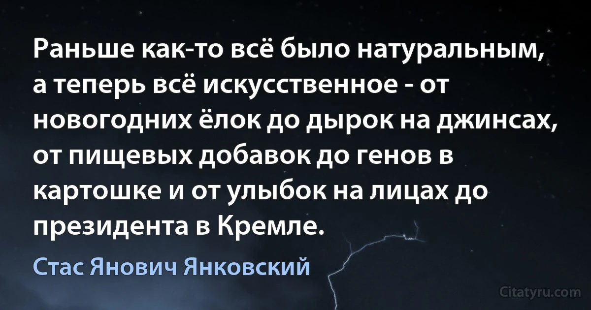 Раньше как-то всё было натуральным, а теперь всё искусственное - от новогодних ёлок до дырок на джинсах, от пищевых добавок до генов в картошке и от улыбок на лицах до президента в Кремле. (Стас Янович Янковский)