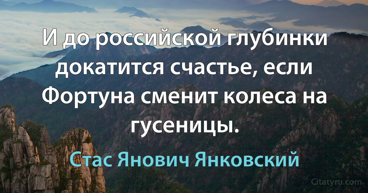 И до российской глубинки докатится счастье, если Фортуна сменит колеса на гусеницы. (Стас Янович Янковский)