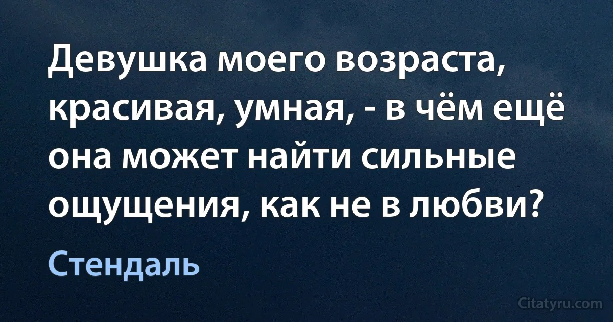 Девушка моего возраста, красивая, умная, - в чём ещё она может найти сильные ощущения, как не в любви? (Стендаль)