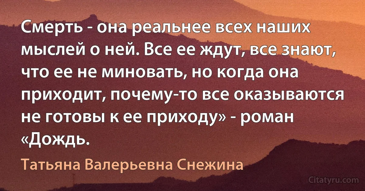 Смерть - она реальнее всех наших мыслей о ней. Все ее ждут, все знают, что ее не миновать, но когда она приходит, почему-то все оказываются не готовы к ее приходу» - роман «Дождь. (Татьяна Валерьевна Снежина)