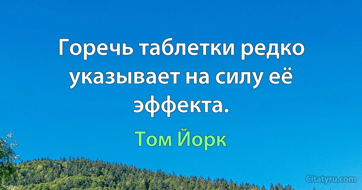 Горечь таблетки редко указывает на силу её эффекта. (Том Йорк)