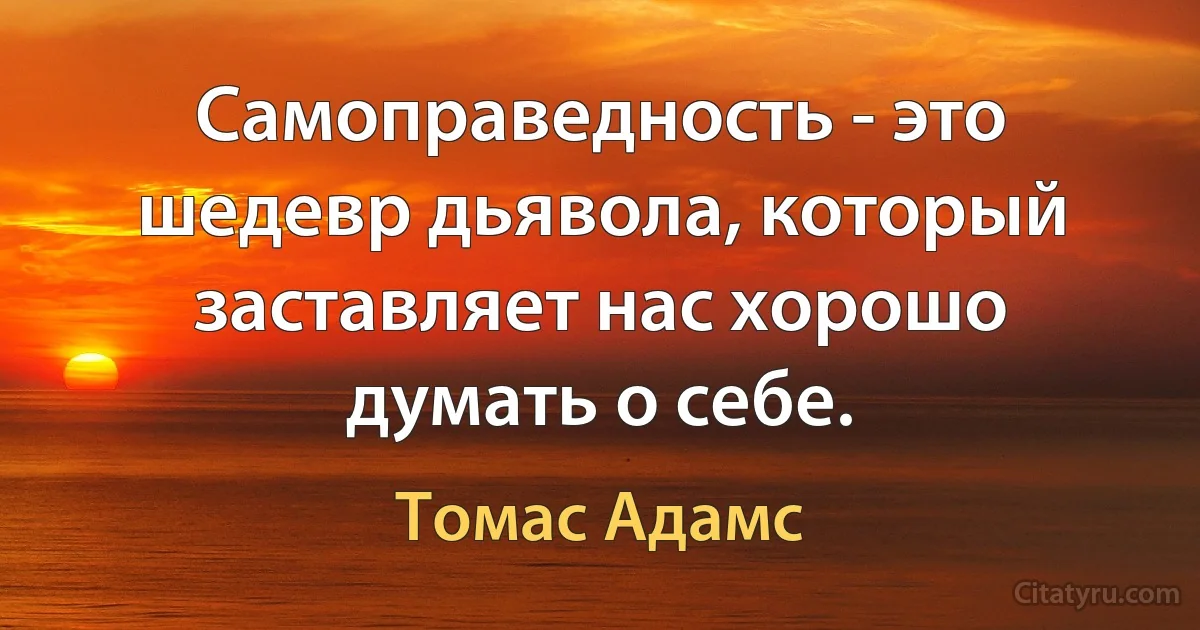 Самоправедность - это шедевр дьявола, который заставляет нас хорошо думать о себе. (Томас Адамс)