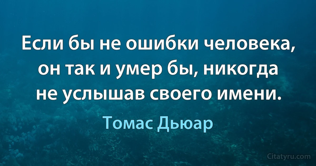 Если бы не ошибки человека, он так и умер бы, никогда не услышав своего имени. (Томас Дьюар)