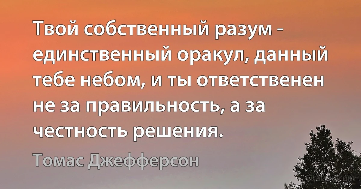 Твой собственный разум - единственный оракул, данный тебе небом, и ты ответственен не за правильность, а за честность решения. (Томас Джефферсон)