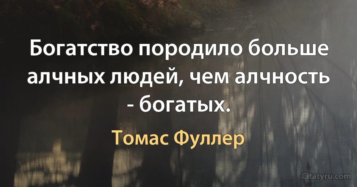 Богатство породило больше алчных людей, чем алчность - богатых. (Томас Фуллер)