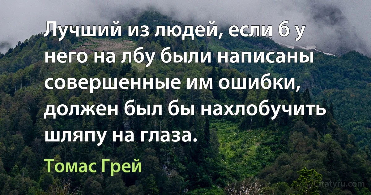 Лучший из людей, если б у него на лбу были написаны совершенные им ошибки, должен был бы нахлобучить шляпу на глаза. (Томас Грей)