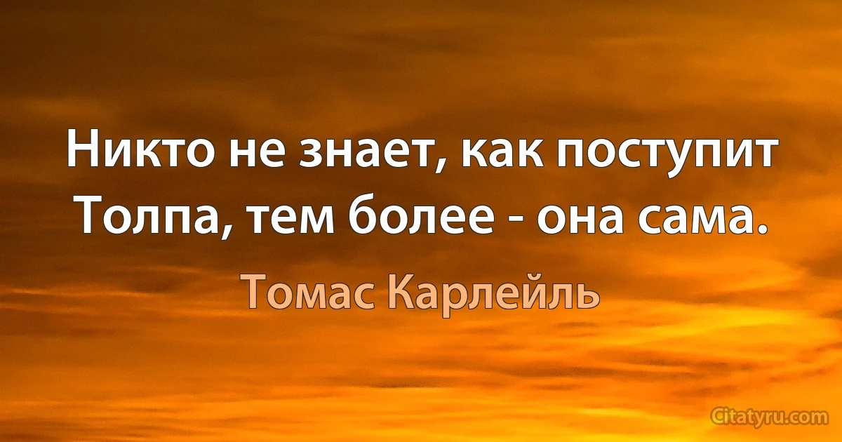 Никто не знает, как поступит Толпа, тем более - она сама. (Томас Карлейль)