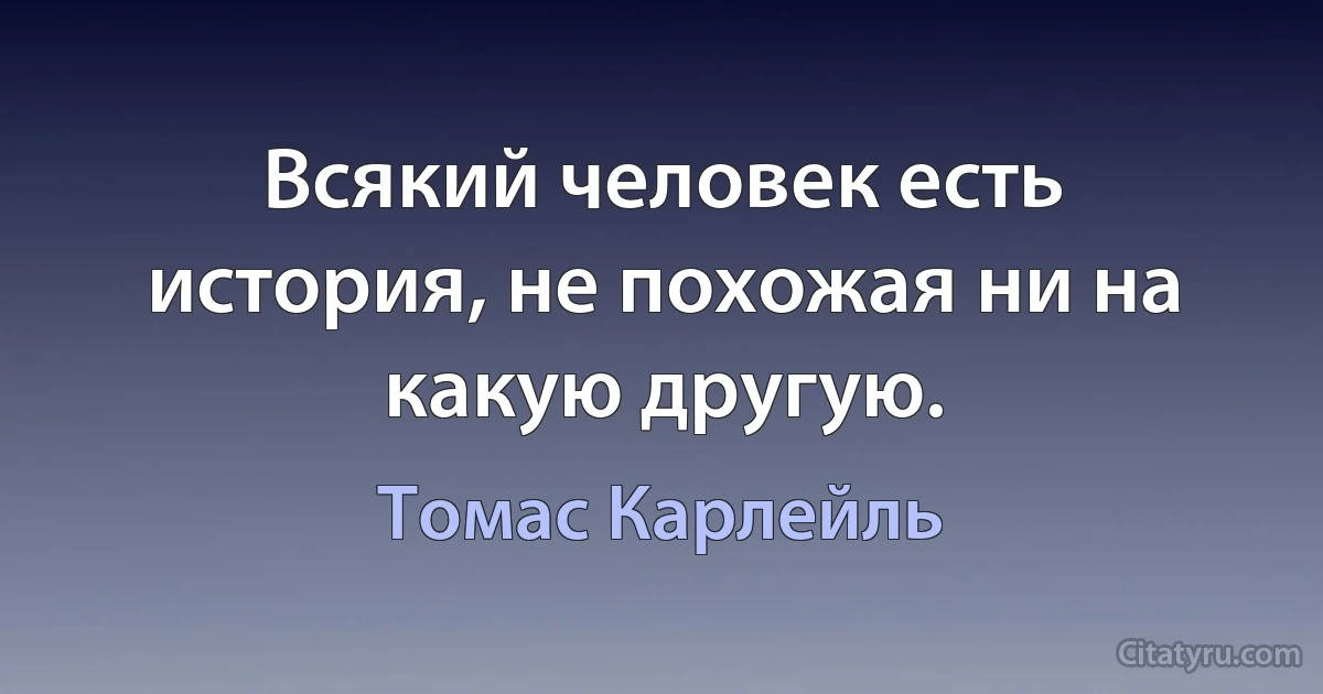 Всякий человек есть история, не похожая ни на какую другую. (Томас Карлейль)