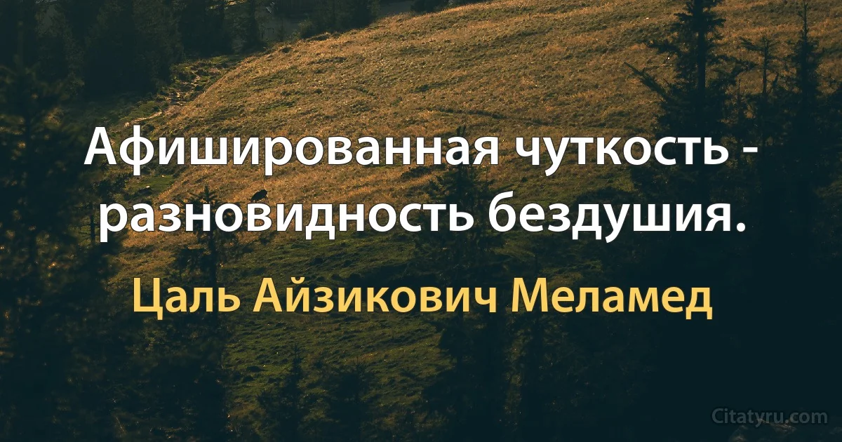 Афишированная чуткость - разновидность бездушия. (Цаль Айзикович Меламед)