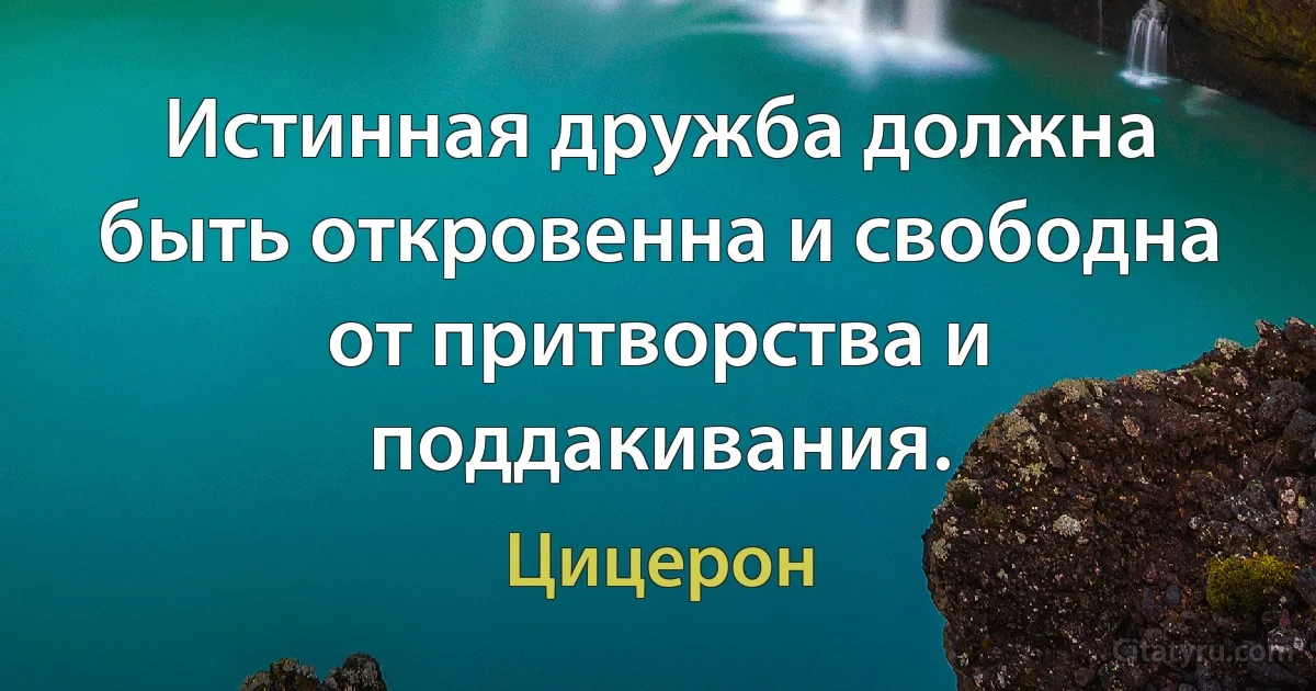 Истинная дружба должна быть откровенна и свободна от притворства и поддакивания. (Цицерон)