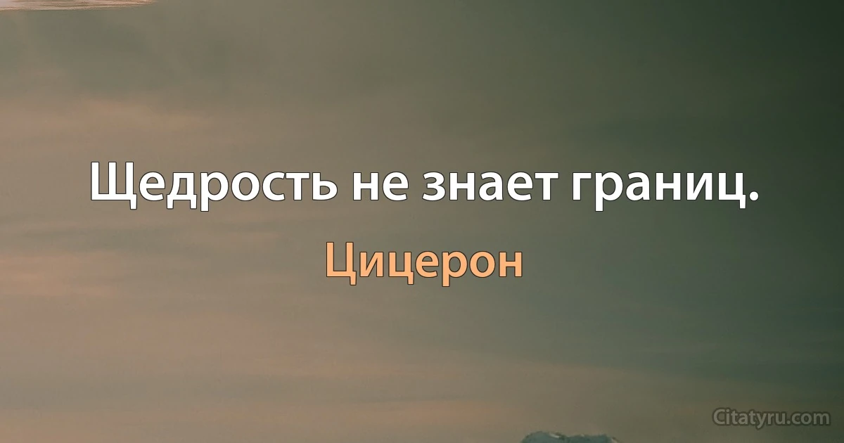 Щедрость не знает границ. (Цицерон)