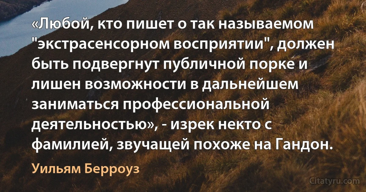 «Любой, кто пишет о так называемом "экстрасенсорном восприятии", должен быть подвергнут публичной порке и лишен возможности в дальнейшем заниматься профессиональной деятельностью», - изрек некто с фамилией, звучащей похоже на Гандон. (Уильям Берроуз)