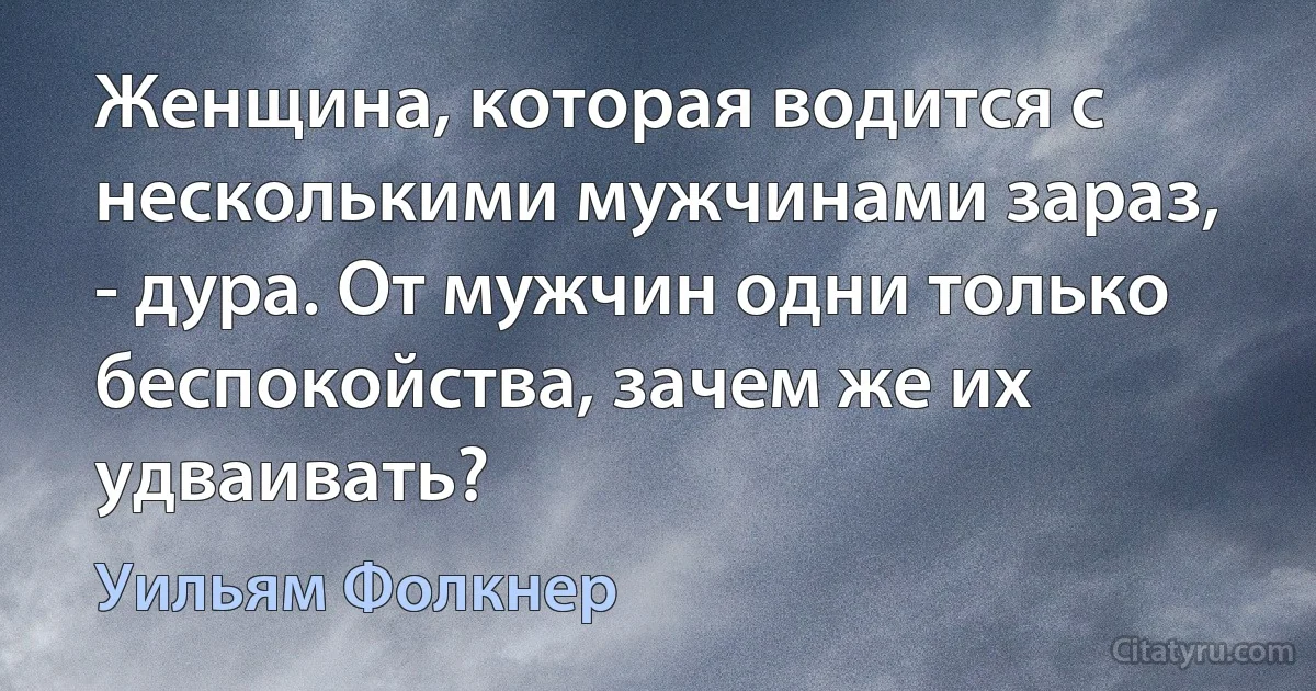 Женщина, которая водится с несколькими мужчинами зараз, - дура. От мужчин одни только беспокойства, зачем же их удваивать? (Уильям Фолкнер)