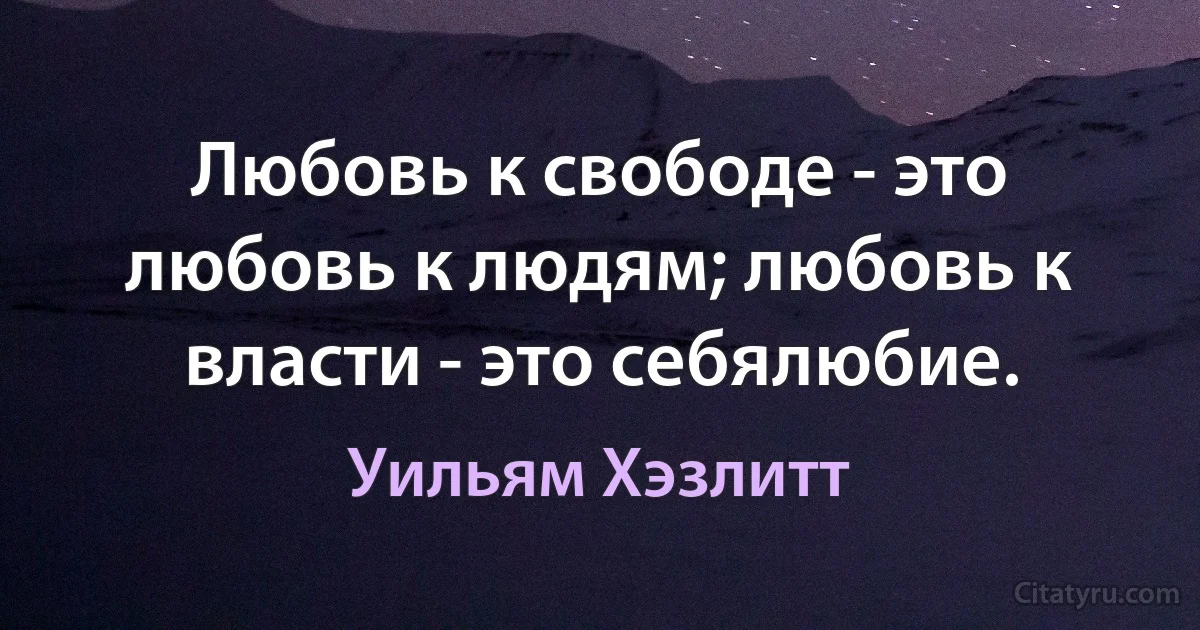 Любовь к свободе - это любовь к людям; любовь к власти - это себялюбие. (Уильям Хэзлитт)