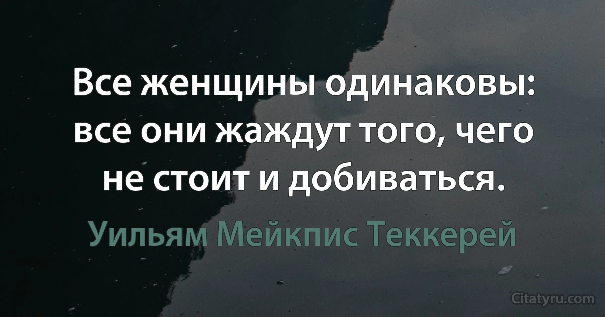 Все женщины одинаковы: все они жаждут того, чего не стоит и добиваться. (Уильям Мейкпис Теккерей)