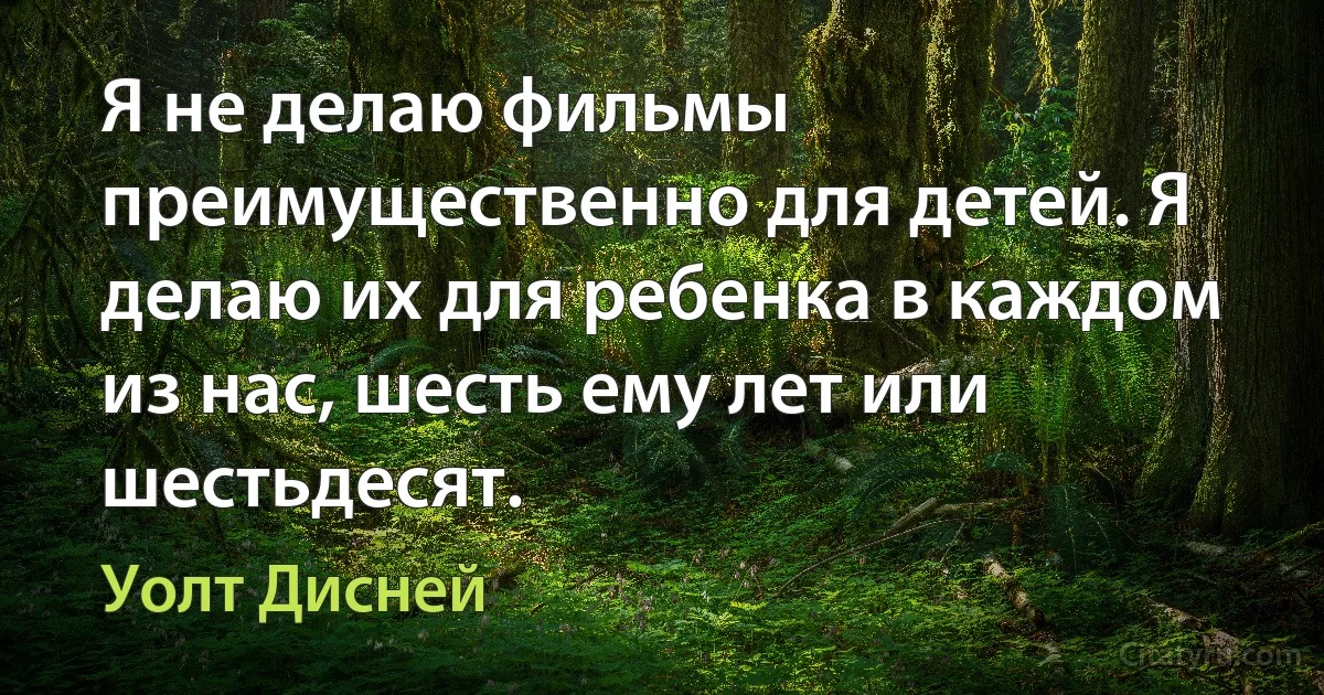 Я не делаю фильмы преимущественно для детей. Я делаю их для ребенка в каждом из нас, шесть ему лет или шестьдесят. (Уолт Дисней)