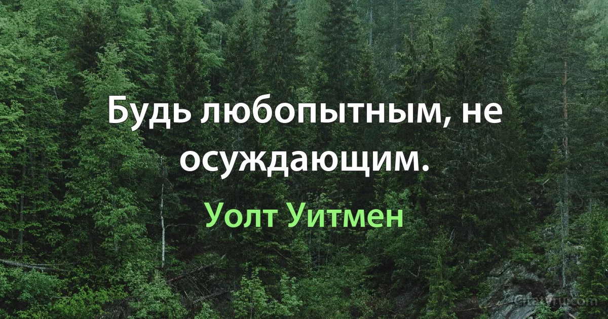 Будь любопытным, не осуждающим. (Уолт Уитмен)